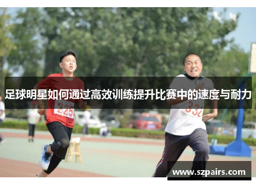 足球明星如何通过高效训练提升比赛中的速度与耐力